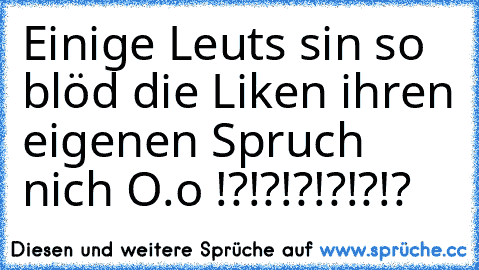 Einige Leuts sin so blöd die Liken ihren eigenen Spruch nich O.o !?!?!?!?!?!?