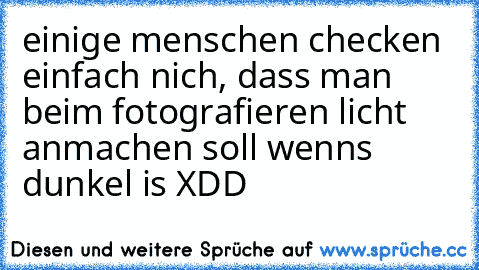 einige menschen checken einfach nich, dass man beim fotografieren licht anmachen soll wenns dunkel is XDD