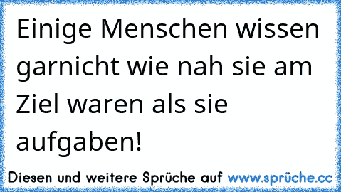 Einige Menschen wissen garnicht wie nah sie am Ziel waren als sie aufgaben!