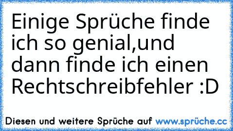 Einige Sprüche finde ich so genial,
und dann finde ich einen Rechtschreibfehler :D