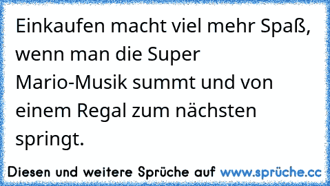 Einkaufen macht viel mehr Spaß, wenn man die Super Mario-Musik summt und von einem Regal zum nächsten springt.