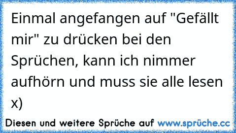 Einmal angefangen auf "Gefällt mir" zu drücken bei den Sprüchen, kann ich nimmer aufhörn und muss sie alle lesen x)