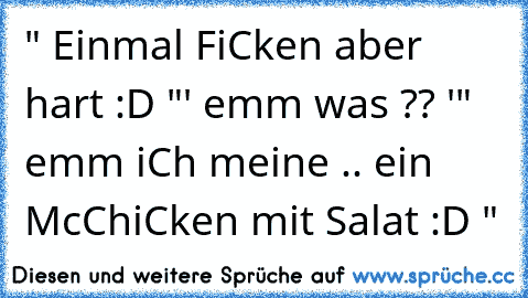 " Einmal FiCken aber hart :D "
' emm was ?? '
" emm iCh meine .. ein McChiCken mit Salat :D "