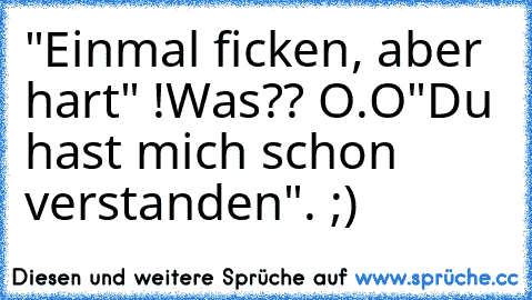 "Einmal ficken, aber hart" !
Was?? O.O
"Du hast mich schon verstanden". ;)