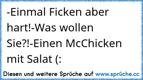 -Einmal Ficken aber hart!
-Was wollen Sie?!
-Einen McChicken mit Salat (: