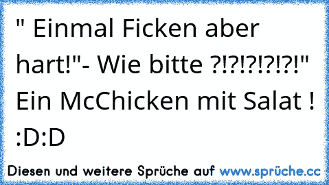 " Einmal Ficken aber hart!"
- Wie bitte ?!?!?!?!?!
" Ein McChicken mit Salat ! 
:D:D