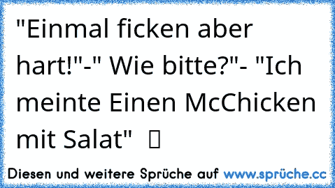 "Einmal ficken aber hart!"-" Wie bitte?"- "Ich meinte Einen McChicken mit Salat"  ツ