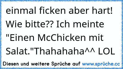 einmal ficken aber hart! Wie bitte?? Ich meinte "Einen McChicken mit Salat."
Thahahaha^^ LOL