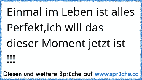 Einmal im Leben ist alles Perfekt,ich will das dieser Moment jetzt ist !!! ♥