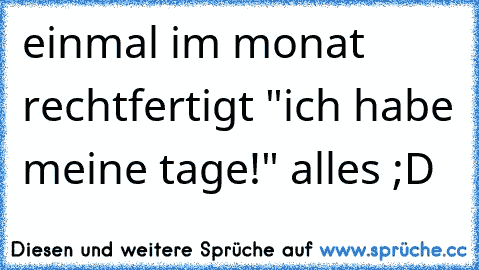 einmal im monat rechtfertigt "ich habe meine tage!" alles ;D