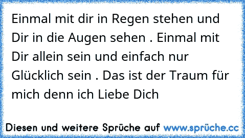 Einmal mit dir in Regen stehen und Dir in die Augen sehen . Einmal mit Dir allein sein und einfach nur Glücklich sein . Das ist der Traum für mich denn ich Liebe Dich 