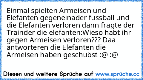 Einmal spielten Armeisen und Elefanten gegeneinader fussball und die Elefanten verloren dann fragte der Trainder die elefanten:Wieso habt ihr gegen Armeisen verloren??? Daa antworteren die Elefanten die Armeisen haben geschubst :@ :@