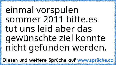 einmal vorspulen sommer 2011 bitte.
es tut uns leid aber das gewünschte ziel konnte nicht gefunden werden.