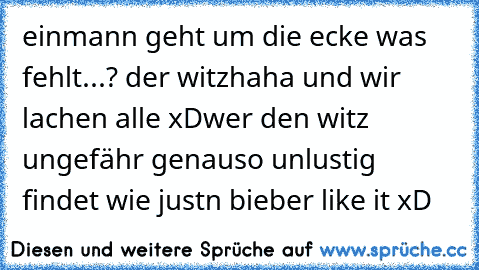 einmann geht um die ecke was fehlt...? der witz
haha und wir lachen alle xD
wer den witz ungefähr genauso unlustig findet wie justn bieber like it xD