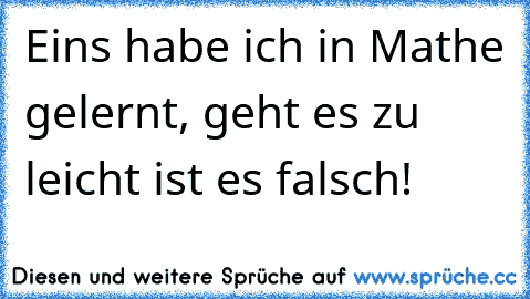 Eins habe ich in Mathe gelernt, geht es zu leicht ist es falsch!