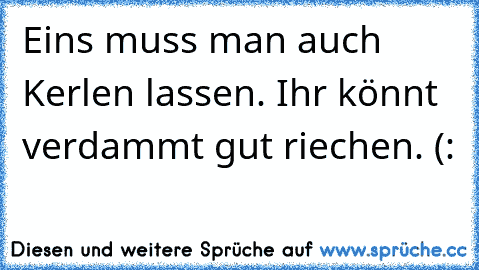 Eins muss man auch Kerlen lassen. Ihr könnt verdammt gut riechen. (: