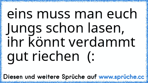 eins muss man euch Jungs schon lasen, ihr könnt verdammt gut riechen ♥ (: