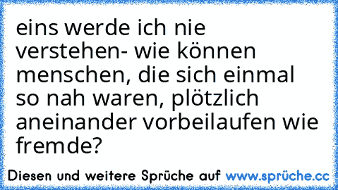 eins werde ich nie verstehen- wie können menschen, die sich einmal so nah waren, plötzlich aneinander vorbeilaufen wie fremde?