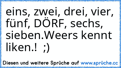 eins, zwei, drei, vier, fünf, DÖRF, sechs, sieben.
Weers kennt liken.!  ;) ♥