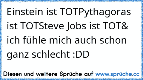 Einstein ist TOT
Pythagoras ist TOT
Steve Jobs ist TOT
& ich fühle mich auch schon ganz schlecht :DD