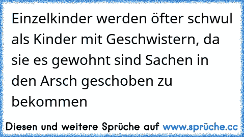 Einzelkinder werden öfter schwul als Kinder mit Geschwistern, da sie es gewohnt sind Sachen in den Arsch geschoben zu bekommen