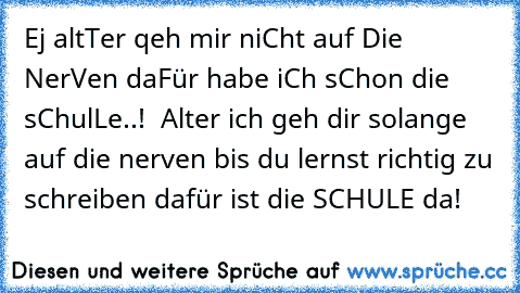 Ej altTer qeh mir niCht auf Die NerVen daFür habe iCh sChon die sChulLe..!  
Alter ich geh dir solange auf die nerven bis du lernst richtig zu schreiben dafür ist die SCHULE da!