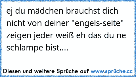 ej du mädchen brauchst dich nicht von deiner "engels-seite" zeigen jeder weiß eh das du ne schlampe bist....