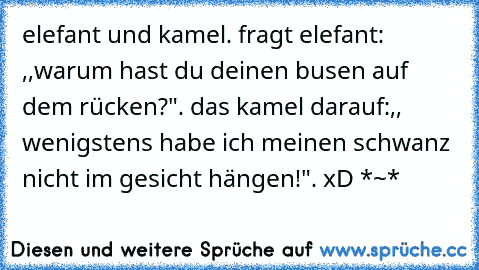 elefant und kamel. fragt elefant: ,,warum hast du deinen busen auf dem rücken?". das kamel darauf:,, wenigstens habe ich meinen schwanz nicht im gesicht hängen!". xD *~*