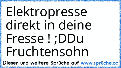 Elektropresse direkt in deine Fresse ! ;D
Du Fruchtensohn