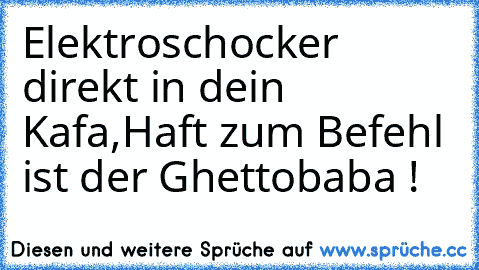 Elektroschocker direkt in dein Kafa,
Haft zum Befehl ist der Ghettobaba !