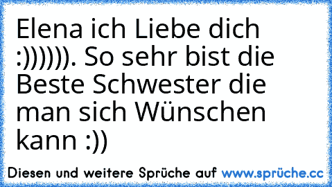 Elena ich Liebe dich :)))))). So sehr bist die Beste Schwester die man sich Wünschen kann :))