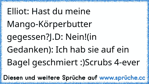 Elliot: Hast du meine Mango-Körperbutter gegessen?
J.D: Nein!
(in Gedanken): Ich hab sie auf ein Bagel geschmiert :)
Scrubs 4-ever ♥