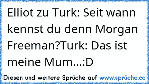 Elliot zu Turk: Seit wann kennst du denn Morgan Freeman?
Turk: Das ist meine Mum...
:D