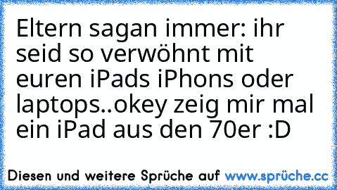 Eltern sagan immer: ihr seid so verwöhnt mit euren iPads iPhons oder laptops..
okey zeig mir mal ein iPad aus den 70er :D