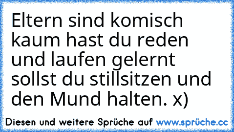 Eltern sind komisch kaum hast du reden und laufen gelernt sollst du stillsitzen und den Mund halten. x)