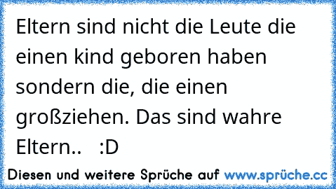 Eltern sind nicht die Leute die einen kind geboren haben sondern die, die einen großziehen. Das sind wahre Eltern..   :D