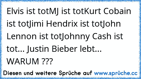 Elvis ist tot
MJ ist tot
Kurt Cobain ist tot
Jimi Hendrix ist tot
John Lennon ist tot
Johnny Cash ist tot
... Justin Bieber lebt... WARUM ???