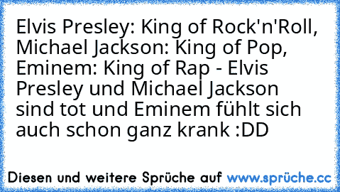 Elvis Presley: King of Rock'n'Roll, Michael Jackson: King of Pop, Eminem: King of Rap - Elvis Presley und Michael Jackson sind tot und Eminem fühlt sich auch schon ganz krank :DD