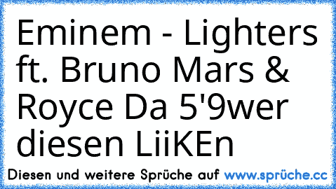 Eminem - Lighters ft. Bruno Mars & Royce Da 5'9
wer diesen LiiKEn