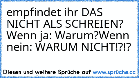 empfindet ihr DAS NICHT ALS SCHREIEN? 
Wenn ja: Warum?
Wenn nein: WARUM NICHT!?!?