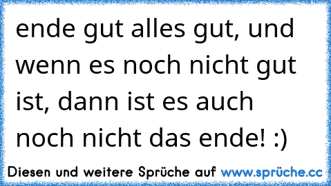 ende gut alles gut, und wenn es noch nicht gut ist, dann ist es auch noch nicht das ende! :)