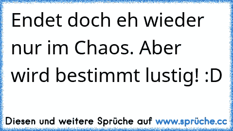 Endet doch eh wieder nur im Chaos. Aber wird bestimmt lustig! :D