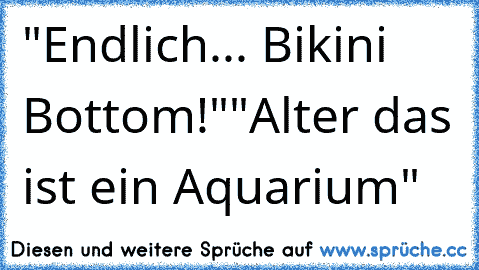 "Endlich... Bikini Bottom!"
"Alter das ist ein Aquarium"