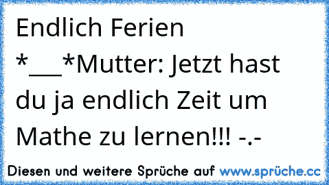 Endlich Ferien *___*
Mutter: Jetzt hast du ja endlich Zeit um Mathe zu lernen!!! -.-