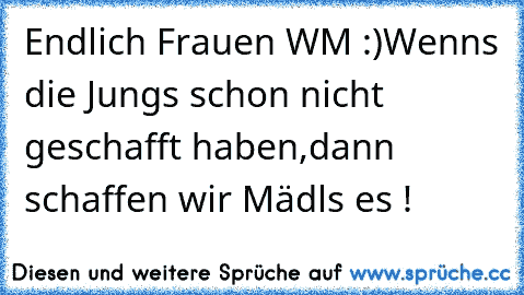 Endlich Frauen WM :)
Wenns die Jungs schon nicht geschafft haben,
dann schaffen wir Mädls es !
♥