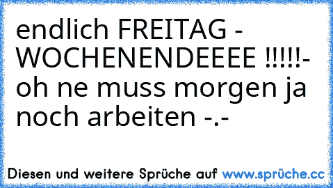 endlich FREITAG - WOCHENENDEEEE !!!!!
- oh ne muss morgen ja noch arbeiten -.-