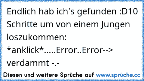 Endlich hab ich's gefunden :D
10 Schritte um von einem Jungen loszukommen: *anklick*.....Error..Error
--> verdammt -.-