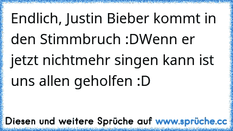 Endlich, Justin Bieber kommt in den Stimmbruch :D
Wenn er jetzt nichtmehr singen kann ist uns allen geholfen :D