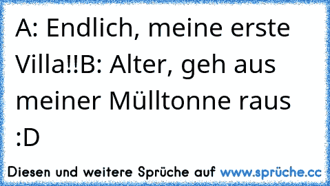 A: Endlich, meine erste Villa!!
B: Alter, geh aus meiner Mülltonne raus :D