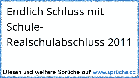 Endlich Schluss mit Schule- 
Realschulabschluss 2011